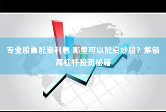 专业股票配资利息 哪里可以配资炒股？解锁高杠杆投资秘籍