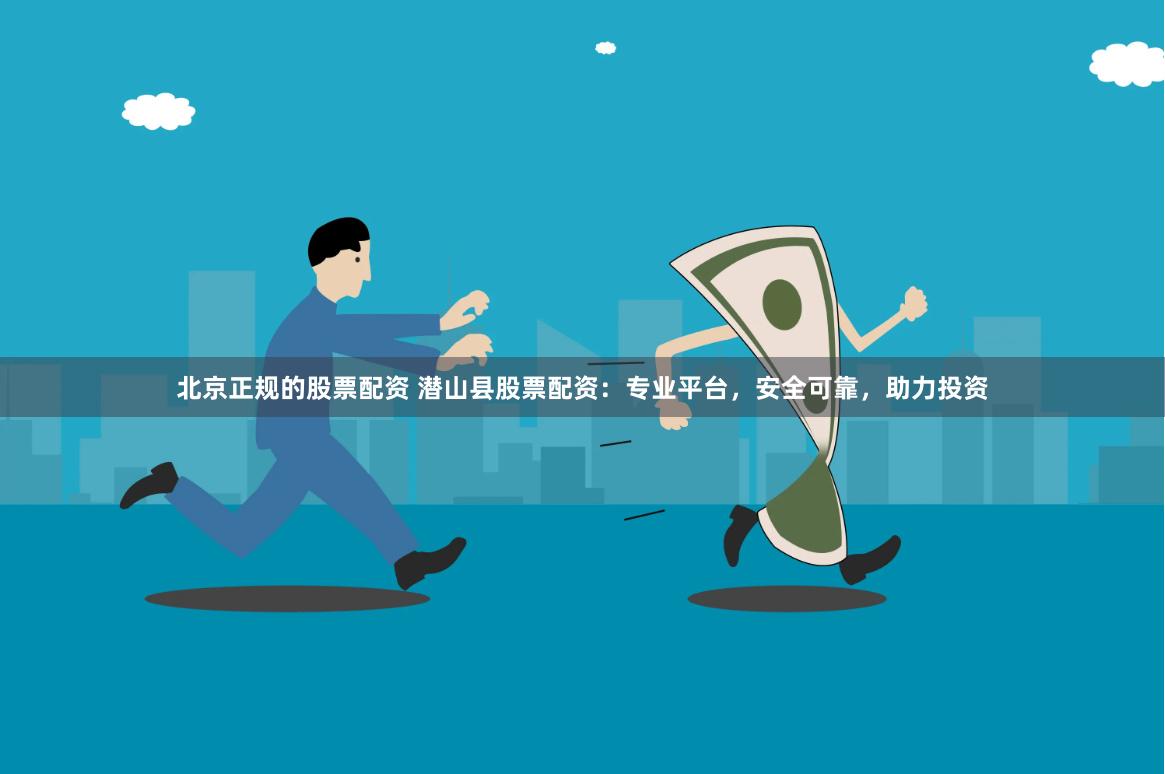 北京正规的股票配资 潜山县股票配资：专业平台，安全可靠，助力投资