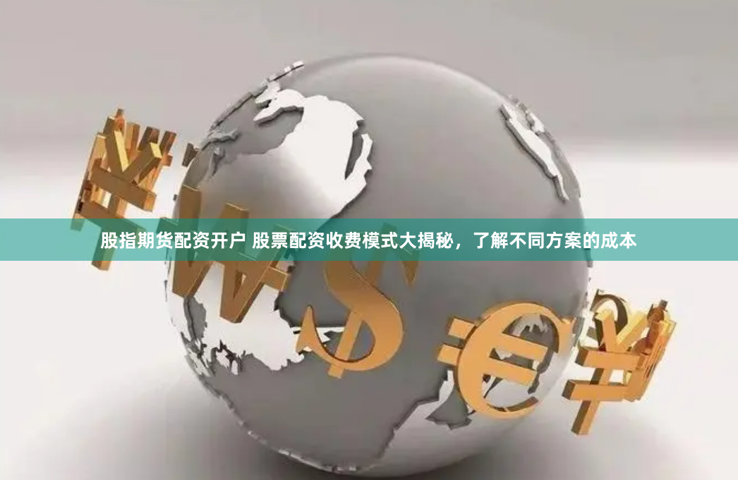 股指期货配资开户 股票配资收费模式大揭秘，了解不同方案的成本