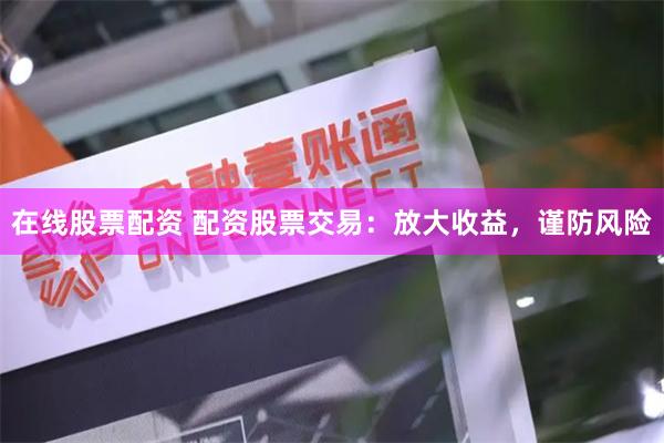 在线股票配资 配资股票交易:放大收益,谨防风险