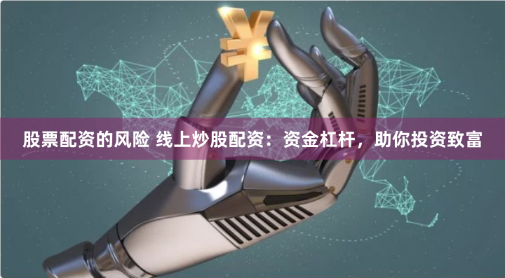 股票配资的风险 线上炒股配资:资金杠杆,助你投资致富