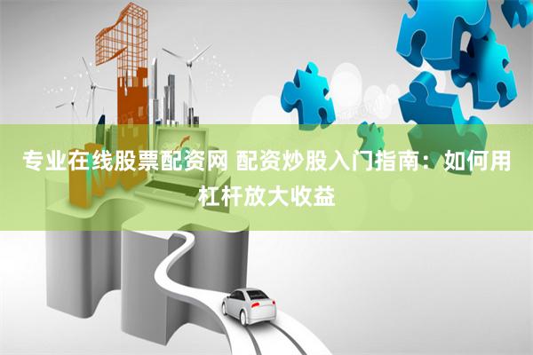 专业在线股票配资网 配资炒股入门指南：如何用杠杆放大收益