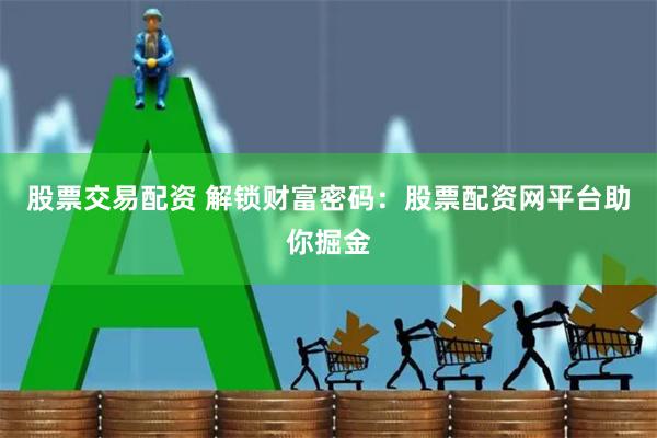 股票交易配资 解锁财富密码：股票配资网平台助你掘金