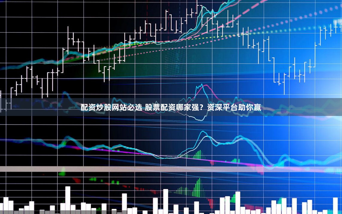 配资炒股网站必选 股票配资哪家强？资深平台助你赢