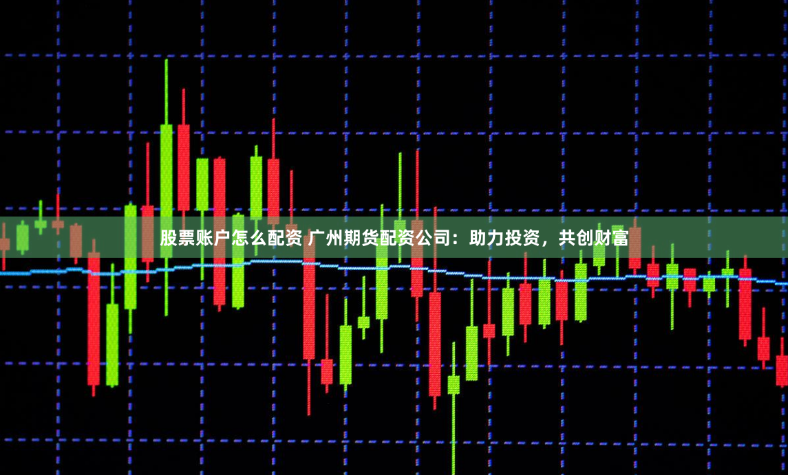 股票账户怎么配资 广州期货配资公司：助力投资，共创财富