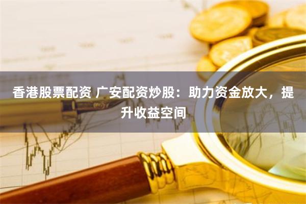 香港股票配资 广安配资炒股：助力资金放大，提升收益空间