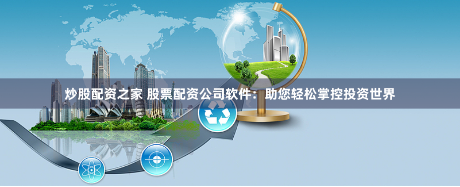 炒股配资之家 股票配资公司软件:助您轻松掌控投资世界