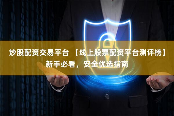 炒股配资交易平台 【线上股票配资平台测评榜】新手必看，安全优选指南