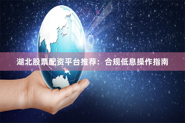 湖北股票配资平台推荐：合规低息操作指南