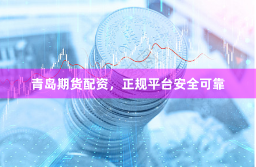 青岛期货配资，正规平台安全可靠