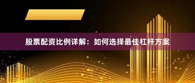 股票配资比例详解：如何选择最佳杠杆方案