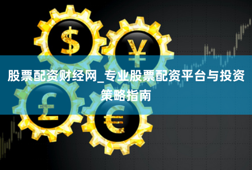 股票配资财经网_专业股票配资平台与投资策略指南