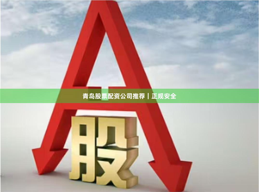 青岛股票配资公司推荐｜正规安全
