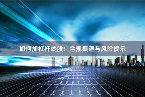 如何加杠杆炒股:合规渠道与风险提示