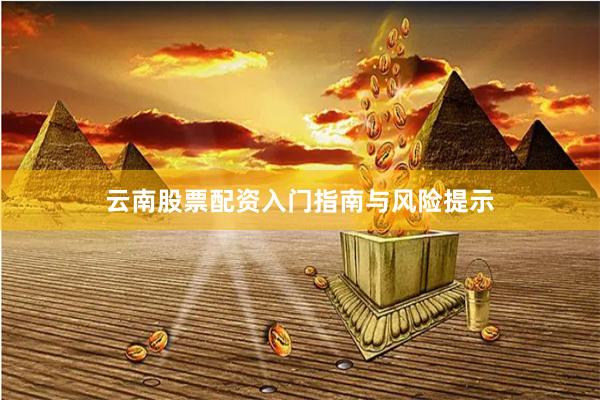 云南股票配资入门指南与风险提示