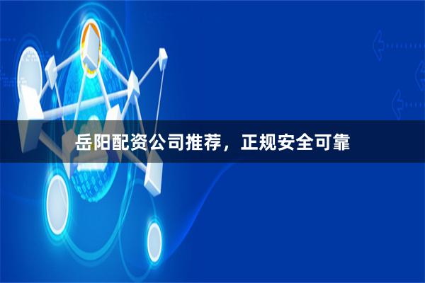 岳阳配资公司推荐,正规安全可靠