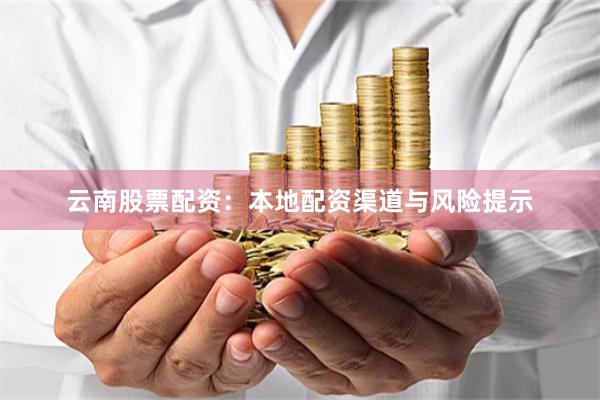 云南股票配资:本地配资渠道与风险提示