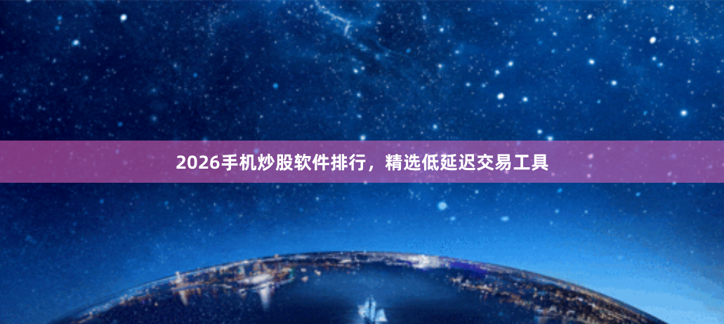 2026手机炒股软件排行,精选低延迟交易工具