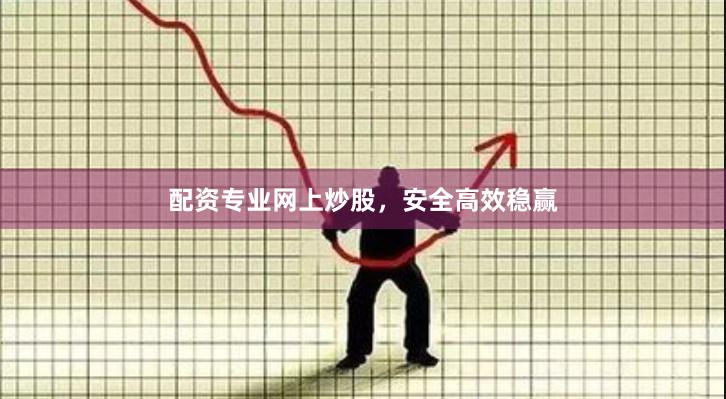 配资专业网上炒股，安全高效稳赢