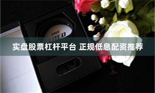 实盘股票杠杆平台 正规低息配资推荐
