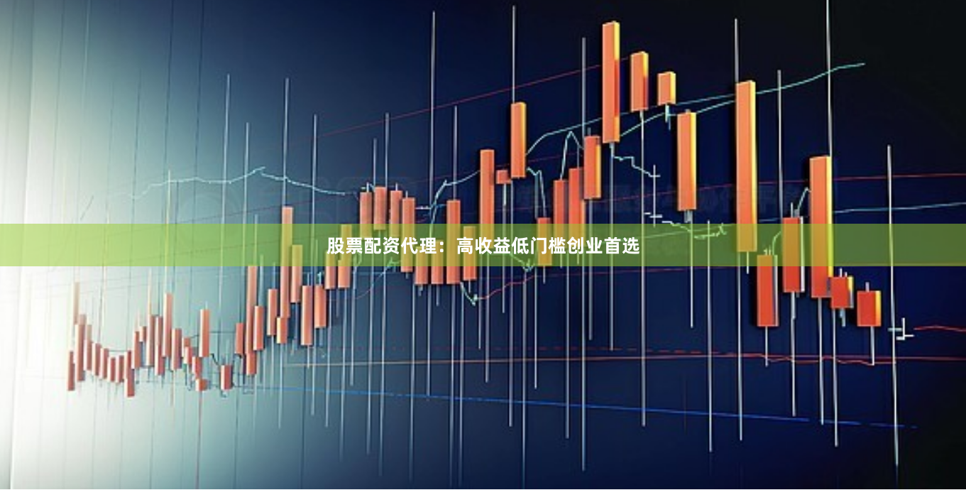 股票配资代理：高收益低门槛创业首选