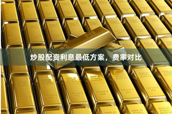 炒股配资利息最低方案，费率对比