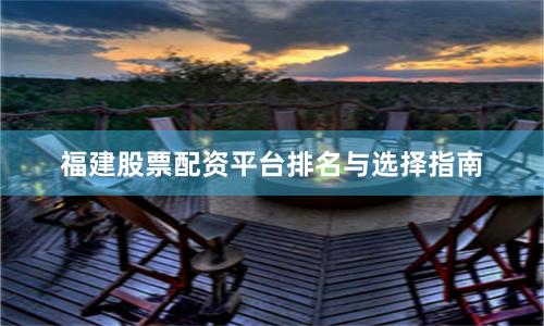 福建股票配资平台排名与选择指南