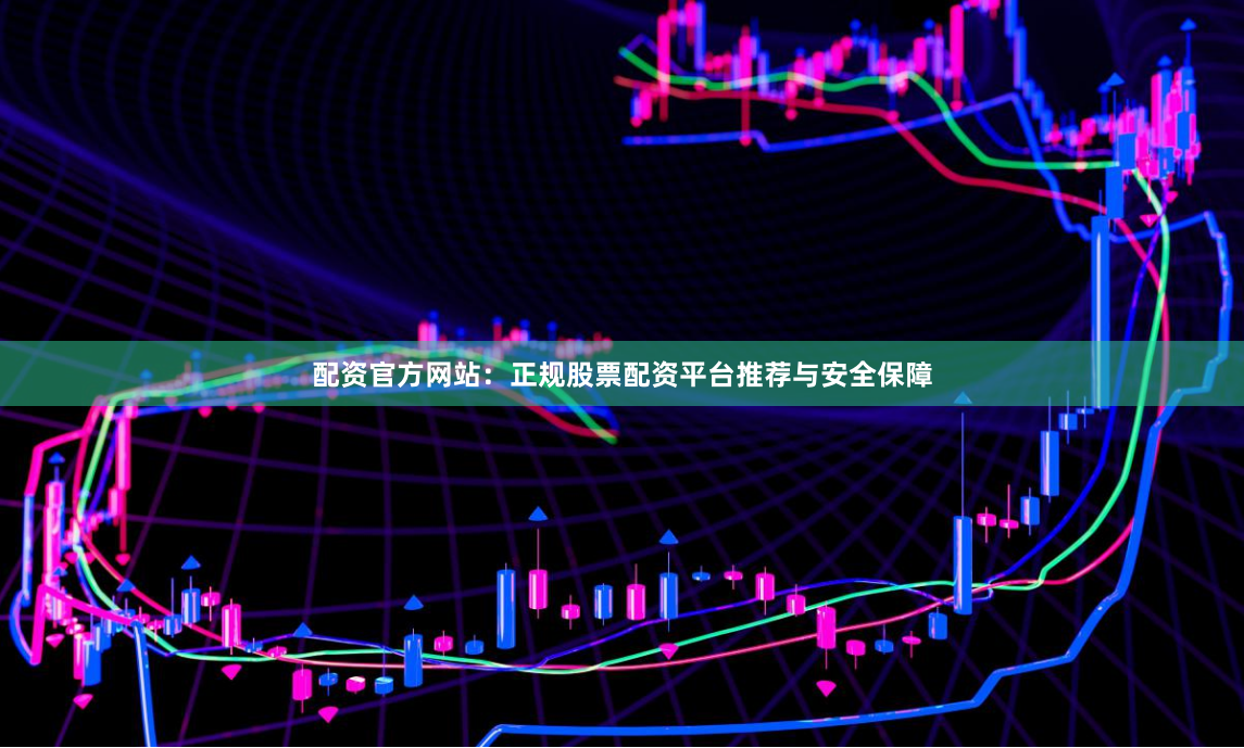 配资官方网站：正规股票配资平台推荐与安全保障