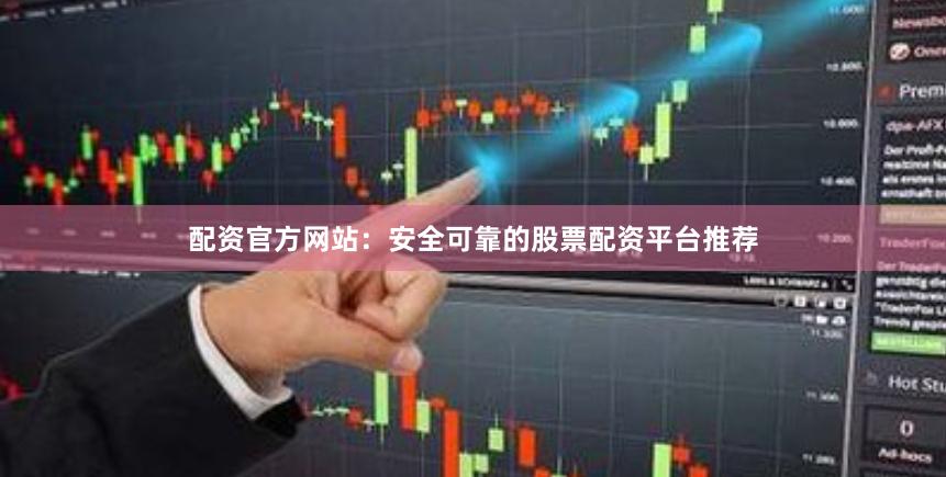 配资官方网站：安全可靠的股票配资平台推荐