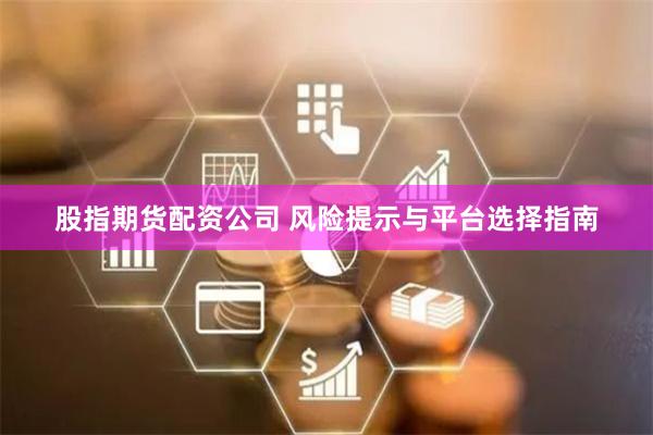 股指期货配资公司 风险提示与平台选择指南