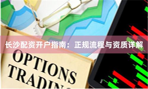 长沙配资开户指南：正规流程与资质详解