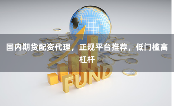 国内期货配资代理，正规平台推荐，低门槛高杠杆
