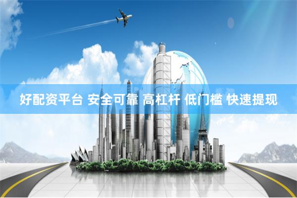 好配资平台 安全可靠 高杠杆 低门槛 快速提现