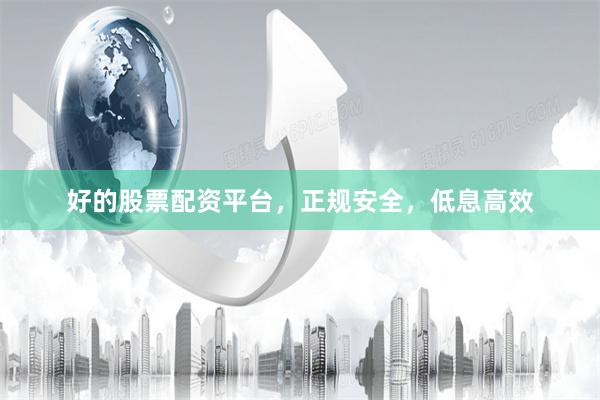 好的股票配资平台，正规安全，低息高效