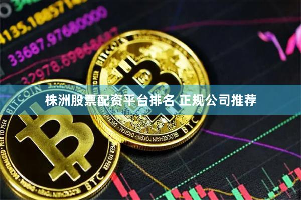 株洲股票配资平台排名 正规公司推荐
