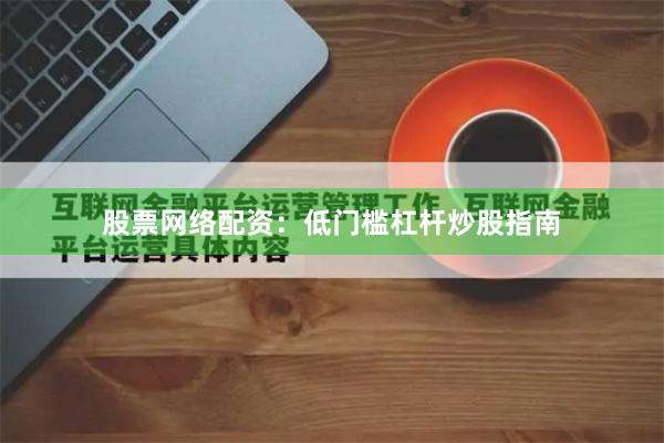 股票网络配资：低门槛杠杆炒股指南