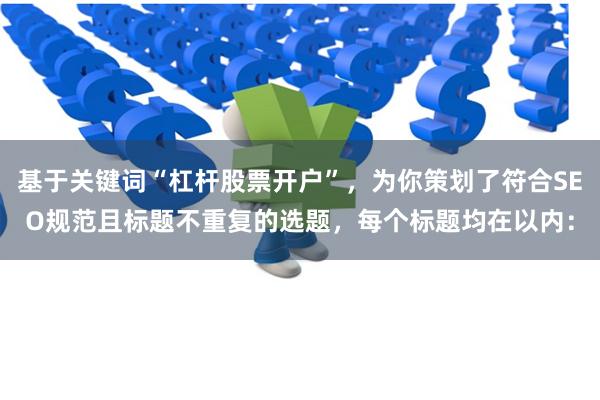 基于关键词“杠杆股票开户”，为你策划了符合SEO规范且标题不重复的选题，每个标题均在以内：