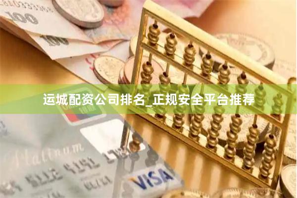 运城配资公司排名_正规安全平台推荐