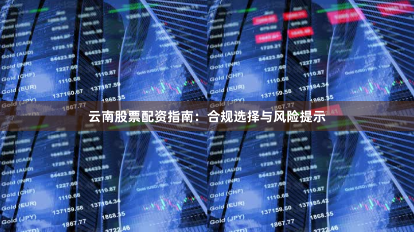 云南股票配资指南：合规选择与风险提示