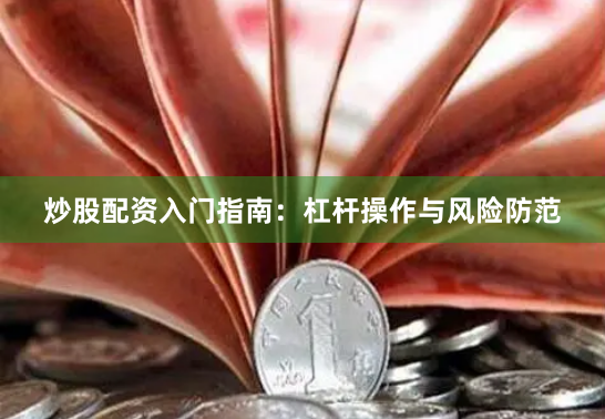 炒股配资入门指南：杠杆操作与风险防范